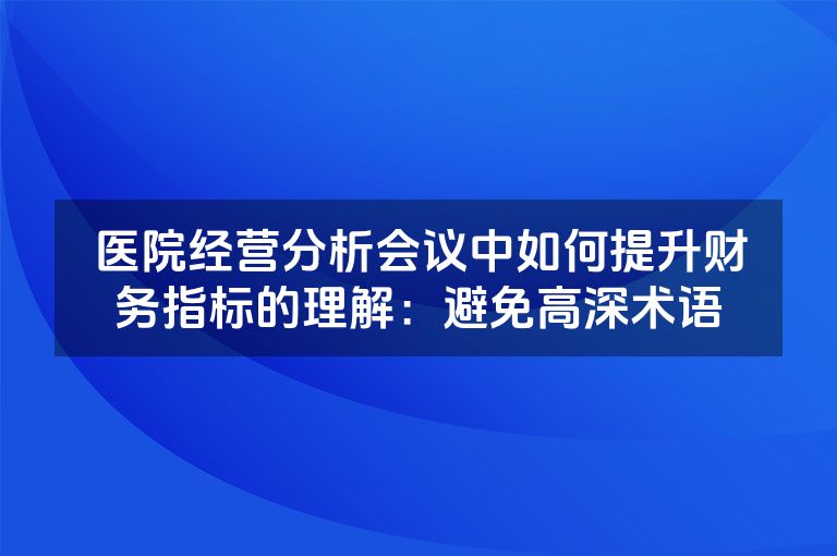 医院经营分析会议中如何提升财务指标的理解：避免高深术语